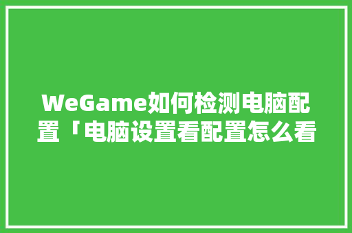 WeGame如何检测电脑配置「电脑设置看配置怎么看的」 WeGame如何检测电脑配置「电脑设置看配置怎么看的」 电脑故障维修