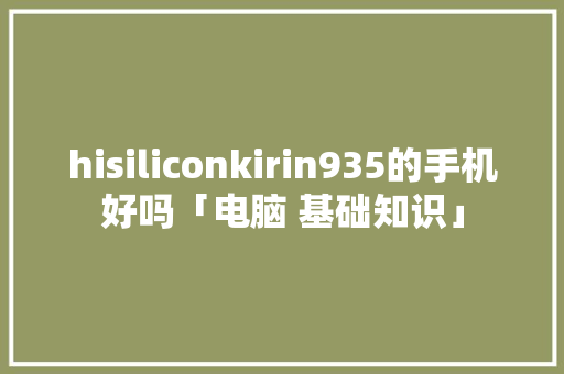 hisiliconkirin935的手机好吗「电脑 基础知识」 hisiliconkirin935的手机好吗「电脑 基础知识」 编程语言
