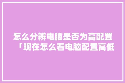 怎么分辨电脑是否为高配置「现在怎么看电脑配置高低啊」 电脑故障维修 怎么分辨电脑是否为高配置「现在怎么看电脑配置高低啊」 怎么分辨电脑是否为高配置「现在怎么看电脑配置高低啊」 电脑故障维修