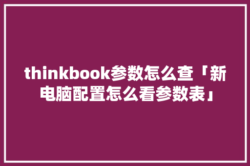 thinkbook参数怎么查「新电脑配置怎么看参数表」 thinkbook参数怎么查「新电脑配置怎么看参数表」 电脑基础