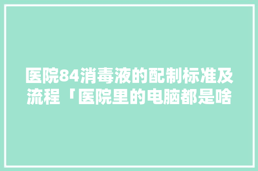 医院84消毒液的配制标准及流程「医院里的电脑都是啥配置」 医院84消毒液的配制标准及流程「医院里的电脑都是啥配置」 电脑配置