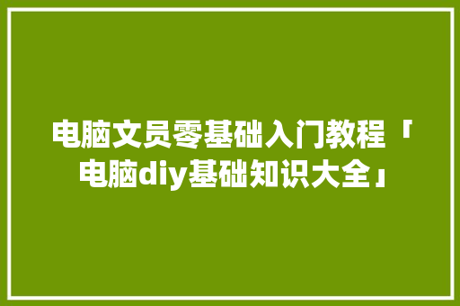 电脑文员零基础入门教程「电脑diy基础知识大全」 电脑文员零基础入门教程「电脑diy基础知识大全」 编程语言