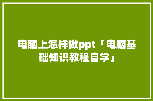 电脑上怎样做ppt「电脑基础知识教程自学」