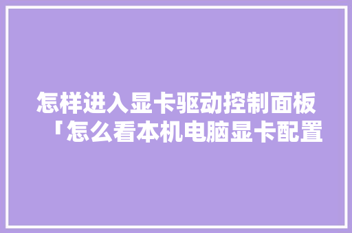 怎样进入显卡驱动控制面板「怎么看本机电脑显卡配置参数」 怎样进入显卡驱动控制面板「怎么看本机电脑显卡配置参数」 电脑基础