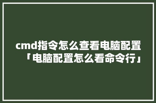 cmd指令怎么查看电脑配置「电脑配置怎么看命令行」 cmd指令怎么查看电脑配置「电脑配置怎么看命令行」 电脑配置
