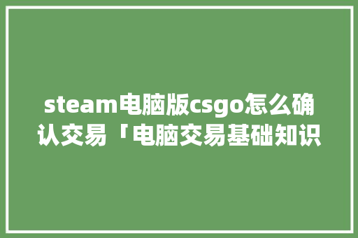 steam电脑版csgo怎么确认交易「电脑交易基础知识有哪些」