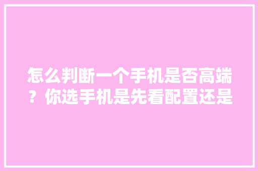 怎么判断一个手机是否高端？你选手机是先看配置还是先看品牌「怎么看电脑配置的短板和长板」 怎么判断一个手机是否高端？你选手机是先看配置还是先看品牌「怎么看电脑配置的短板和长板」 操作系统