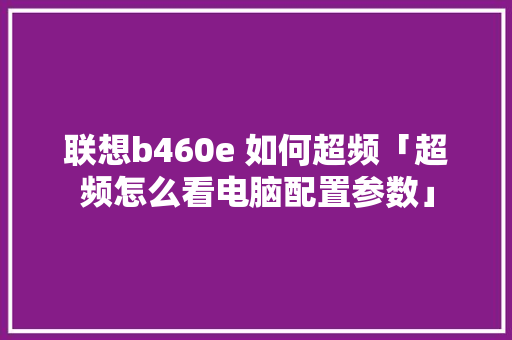 联想b460e 如何超频「超频怎么看电脑配置参数」 联想b460e 如何超频「超频怎么看电脑配置参数」 操作系统