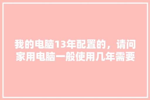 我的电脑13年配置的,请问家用电脑一般使用几年需要更新「换电脑怎么看配置参数」 电脑基础 我的电脑13年配置的,请问家用电脑一般使用几年需要更新「换电脑怎么看配置参数」 我的电脑13年配置的,请问家用电脑一般使用几年需要更新「换电脑怎么看配置参数」 电脑基础
