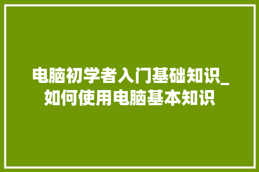 电脑初学者入门基础知识_如何使用电脑基本知识 编程语言