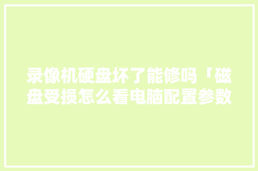 录像机硬盘坏了能修吗「磁盘受损怎么看电脑配置参数」 电脑基础 录像机硬盘坏了能修吗「磁盘受损怎么看电脑配置参数」 录像机硬盘坏了能修吗「磁盘受损怎么看电脑配置参数」 电脑基础