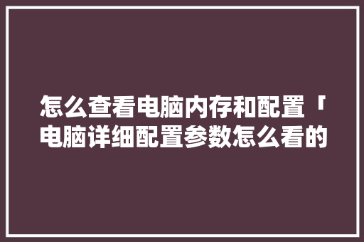 怎么查看电脑内存和配置「电脑详细配置参数怎么看的」 编程语言 怎么查看电脑内存和配置「电脑详细配置参数怎么看的」 怎么查看电脑内存和配置「电脑详细配置参数怎么看的」 编程语言