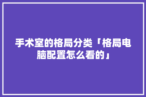 手术室的格局分类「格局电脑配置怎么看的」
