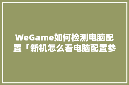 WeGame如何检测电脑配置「新机怎么看电脑配置参数」 WeGame如何检测电脑配置「新机怎么看电脑配置参数」 电脑故障维修
