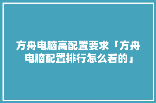 方舟电脑高配置要求「方舟电脑配置排行怎么看的」 网络技术 方舟电脑高配置要求「方舟电脑配置排行怎么看的」 方舟电脑高配置要求「方舟电脑配置排行怎么看的」 网络技术