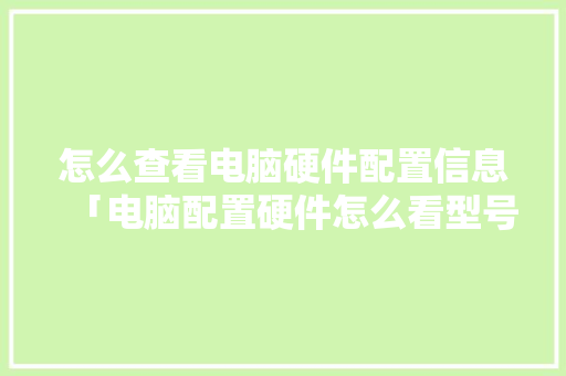 怎么查看电脑硬件配置信息「电脑配置硬件怎么看型号」