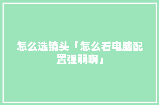 怎么选镜头「怎么看电脑配置强弱啊」