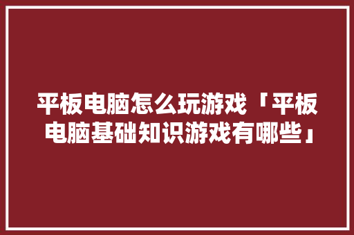 平板电脑怎么玩游戏「平板电脑基础知识游戏有哪些」 平板电脑怎么玩游戏「平板电脑基础知识游戏有哪些」 编程语言