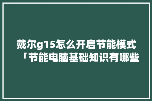 戴尔g15怎么开启节能模式「节能电脑基础知识有哪些」 戴尔g15怎么开启节能模式「节能电脑基础知识有哪些」 编程语言