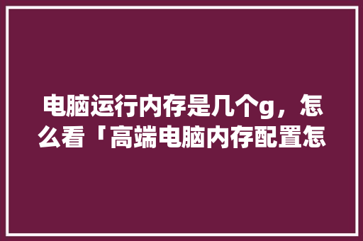 电脑运行内存是几个g，怎么看「高端电脑内存配置怎么看的」 电脑运行内存是几个g，怎么看「高端电脑内存配置怎么看的」 网络技术