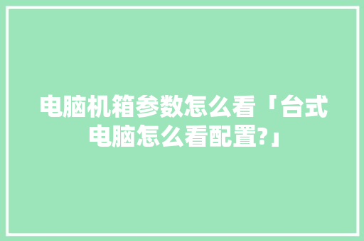 电脑机箱参数怎么看「台式电脑怎么看配置?」 电脑机箱参数怎么看「台式电脑怎么看配置?」 操作系统