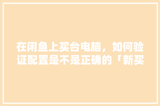 在闲鱼上买台电脑，如何验证配置是不是正确的「新买的电脑怎么看配置参数」 在闲鱼上买台电脑，如何验证配置是不是正确的「新买的电脑怎么看配置参数」 编程语言