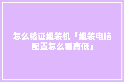 怎么验证组装机「组装电脑配置怎么看高低」 怎么验证组装机「组装电脑配置怎么看高低」 编程语言