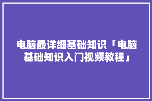 电脑最详细基础知识「电脑基础知识入门视频教程」 电脑最详细基础知识「电脑基础知识入门视频教程」 网络技术