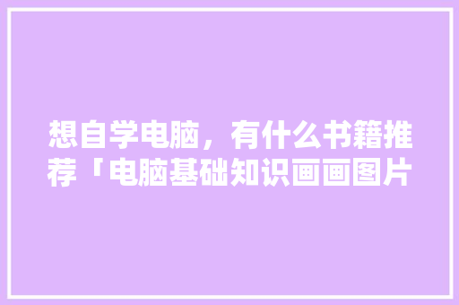 想自学电脑，有什么书籍推荐「电脑基础知识画画图片」 想自学电脑，有什么书籍推荐「电脑基础知识画画图片」 操作系统