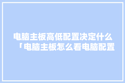 电脑主板高低配置决定什么「电脑主板怎么看电脑配置参数」 电脑主板高低配置决定什么「电脑主板怎么看电脑配置参数」 操作系统
