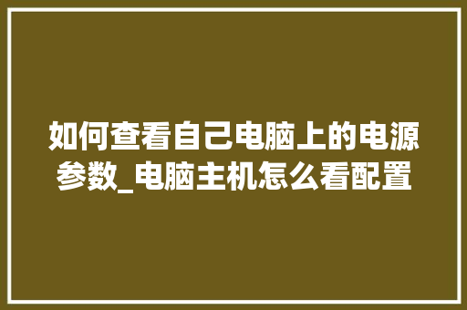 如何查看自己电脑上的电源参数_电脑主机怎么看配置参数表 电脑基础