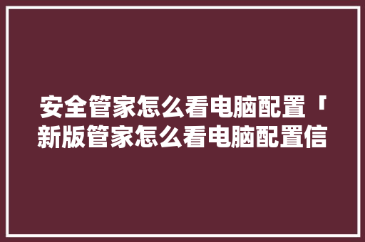 安全管家怎么看电脑配置「新版管家怎么看电脑配置信息」 安全管家怎么看电脑配置「新版管家怎么看电脑配置信息」 电脑基础