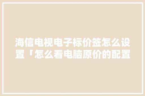海信电视电子标价签怎么设置「怎么看电脑原价的配置参数」 操作系统 海信电视电子标价签怎么设置「怎么看电脑原价的配置参数」 海信电视电子标价签怎么设置「怎么看电脑原价的配置参数」 操作系统
