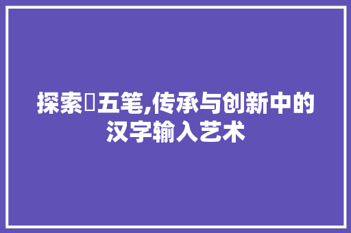 探索垟五笔,传承与创新中的汉字输入艺术 编程语言