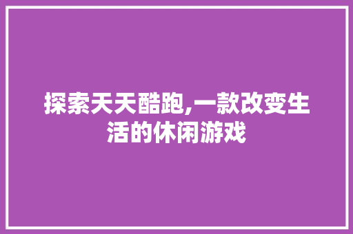 探索天天酷跑,一款改变生活的休闲游戏 网络技术 探索天天酷跑,一款改变生活的休闲游戏 网络技术