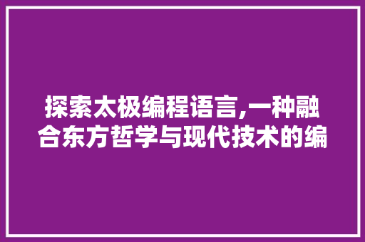 探索太极编程语言,一种融合东方哲学与现代技术的编程奇观 电脑基础 探索太极编程语言,一种融合东方哲学与现代技术的编程奇观 电脑基础