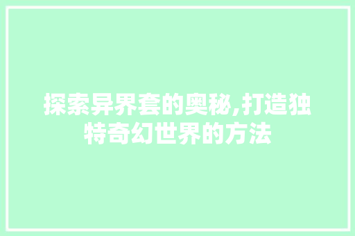 探索异界套的奥秘,打造独特奇幻世界的方法 电脑配置