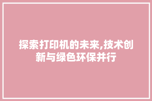 探索打印机的未来,技术创新与绿色环保并行 电脑故障维修 探索打印机的未来,技术创新与绿色环保并行 电脑故障维修