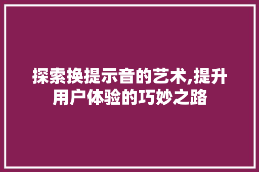 探索换提示音的艺术,提升用户体验的巧妙之路 编程语言