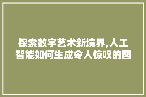 探索数字艺术新境界,人工智能如何生成令人惊叹的图片 网络技术