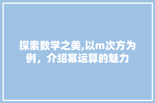 探索数学之美,以m次方为例,介绍幂运算的魅力 电脑基础 探索数学之美,以m次方为例,介绍幂运算的魅力 电脑基础