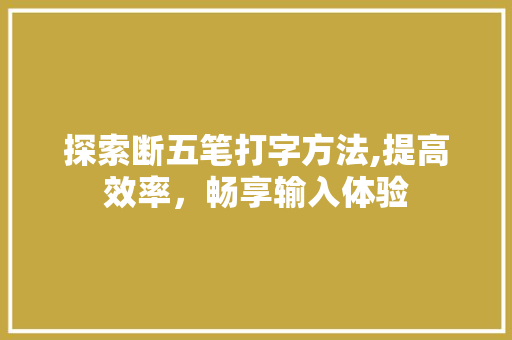 探索断五笔打字方法,提高效率，畅享输入体验 电脑故障维修
