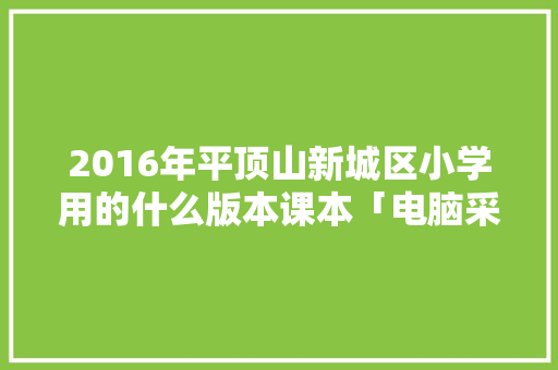 2016年平顶山新城区小学用的什么版本课本「电脑采购基础知识教案设计」 2016年平顶山新城区小学用的什么版本课本「电脑采购基础知识教案设计」 电脑基础