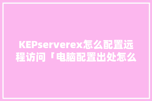 KEPserverex怎么配置远程访问「电脑配置出处怎么看出来」