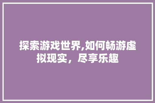 探索游戏世界,如何畅游虚拟现实，尽享乐趣 电脑故障维修