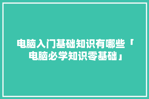 电脑入门基础知识有哪些「电脑必学知识零基础」 网络技术 电脑入门基础知识有哪些「电脑必学知识零基础」 电脑入门基础知识有哪些「电脑必学知识零基础」 网络技术
