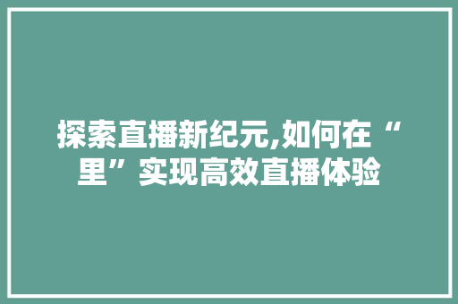 探索直播新纪元,如何在“里”实现高效直播体验 电脑故障维修