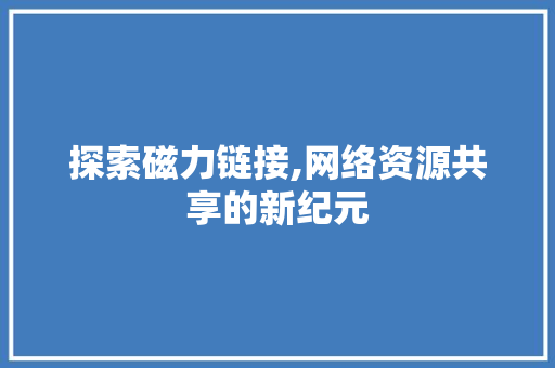 探索磁力链接,网络资源共享的新纪元 网络技术