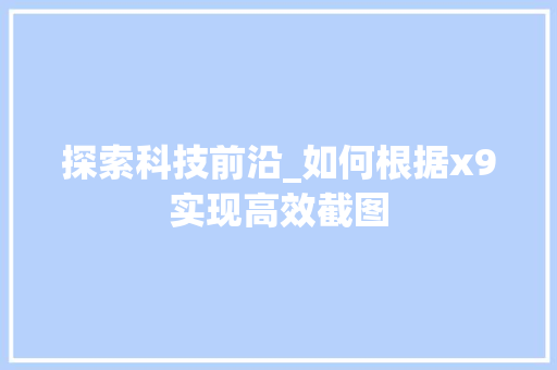 探索科技前沿_如何根据x9实现高效截图 编程语言