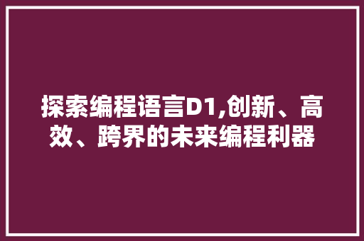 探索编程语言D1,创新、高效、跨界的未来编程利器 编程语言